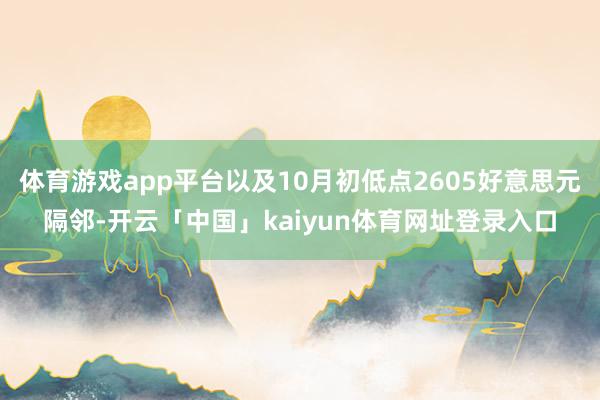体育游戏app平台以及10月初低点2605好意思元隔邻-开云「中国」kaiyun体育网址登录入口