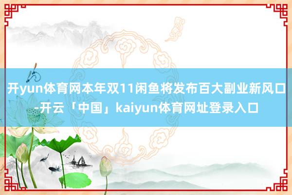 开yun体育网本年双11闲鱼将发布百大副业新风口-开云「中国」kaiyun体育网址登录入口