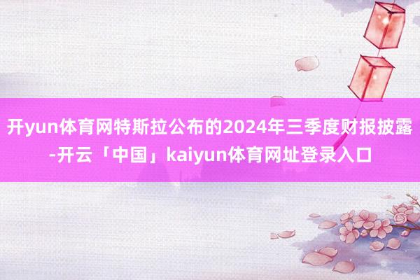 开yun体育网特斯拉公布的2024年三季度财报披露-开云「中国」kaiyun体育网址登录入口