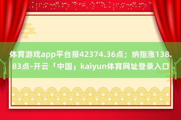 体育游戏app平台报42374.36点；纳指涨138.83点-开云「中国」kaiyun体育网址登录入口