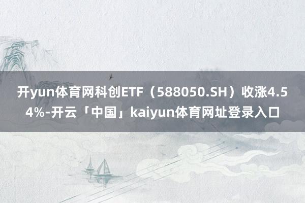 开yun体育网科创ETF(588050.SH)收涨4.54%-开云「中国」kaiyun体育网址登录入口