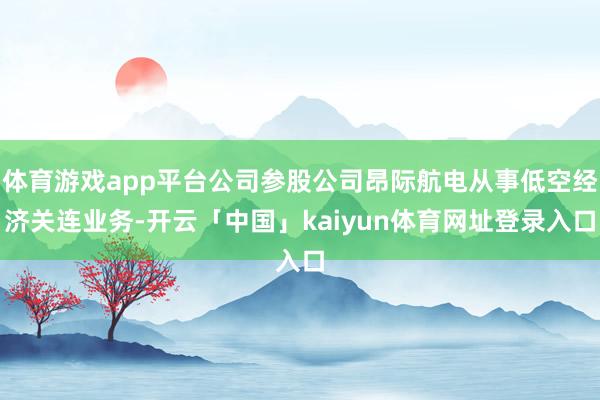 体育游戏app平台公司参股公司昂际航电从事低空经济关连业务-开云「中国」kaiyun体育网址登录入口
