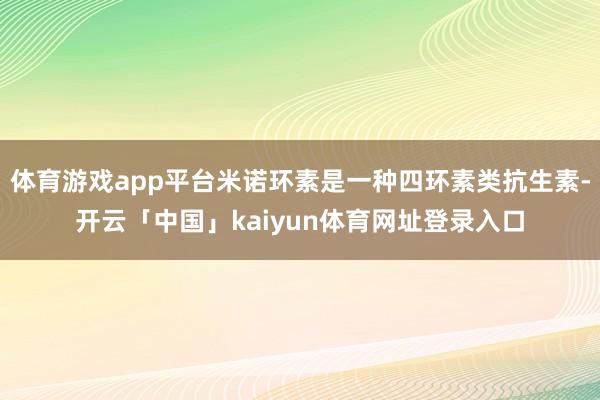 体育游戏app平台米诺环素是一种四环素类抗生素-开云「中国」kaiyun体育网址登录入口
