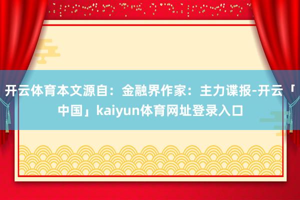 开云体育本文源自:金融界作家:主力谍报-开云「中国」kaiyun体育网址登录入口