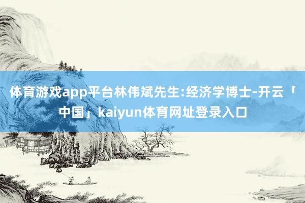 体育游戏app平台林伟斌先生:经济学博士-开云「中国」kaiyun体育网址登录入口