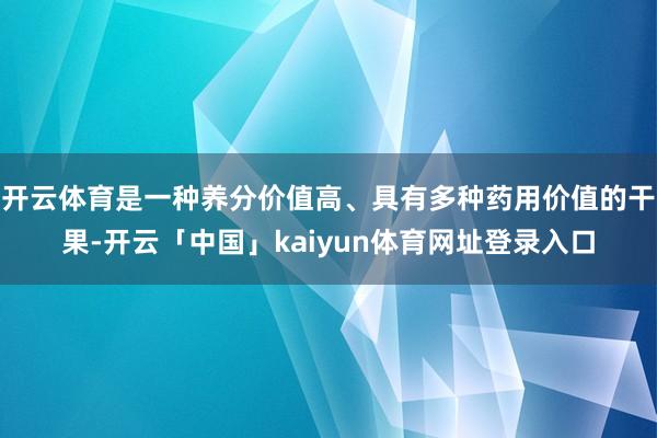 开云体育是一种养分价值高、具有多种药用价值的干果-开云「中国」kaiyun体育网址登录入口