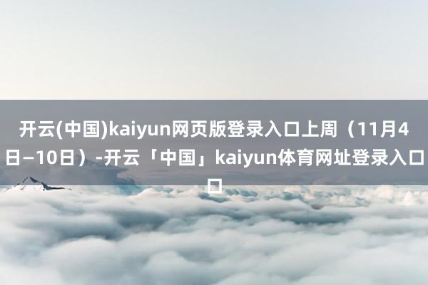 开云(中国)kaiyun网页版登录入口上周(11月4日—10日)-开云「中国」kaiyun体育网址登录入口