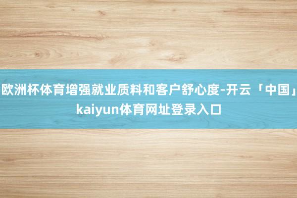 欧洲杯体育增强就业质料和客户舒心度-开云「中国」kaiyun体育网址登录入口