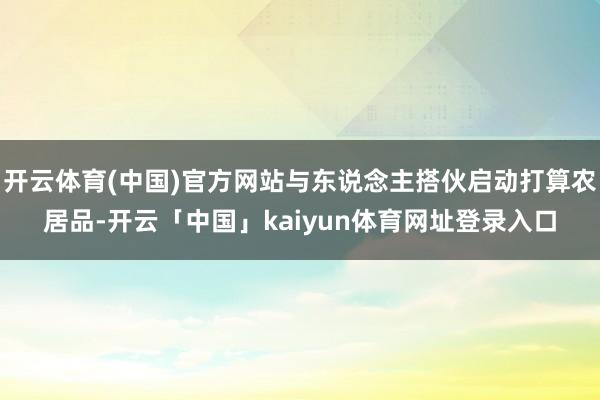 开云体育(中国)官方网站与东说念主搭伙启动打算农居品-开云「中国」kaiyun体育网址登录入口