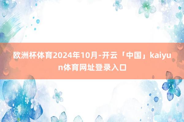 欧洲杯体育　　2024年10月-开云「中国」kaiyun体育网址登录入口