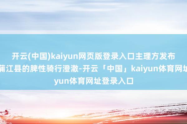 开云(中国)kaiyun网页版登录入口主理方发布成华区和蒲江县的脾性骑行澄澈-开云「中国」kaiyun体育网址登录入口