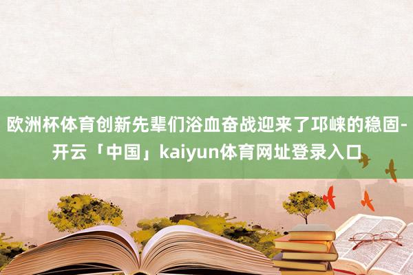 欧洲杯体育创新先辈们浴血奋战迎来了邛崃的稳固-开云「中国」kaiyun体育网址登录入口