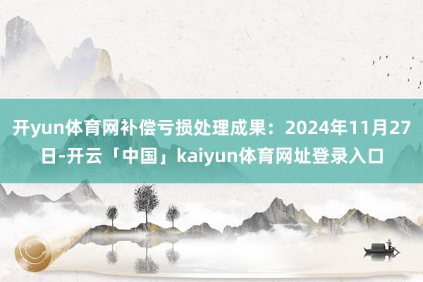 开yun体育网补偿亏损处理成果:2024年11月27日-开云「中国」kaiyun体育网址登录入口