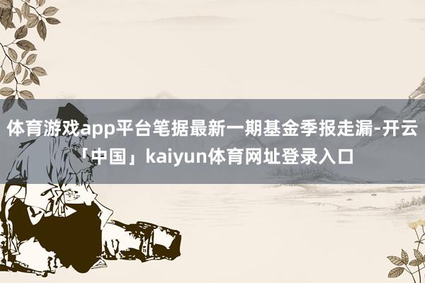 体育游戏app平台笔据最新一期基金季报走漏-开云「中国」kaiyun体育网址登录入口