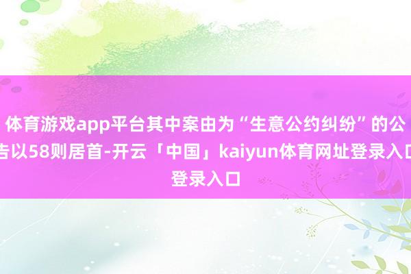 体育游戏app平台其中案由为“生意公约纠纷”的公告以58则居首-开云「中国」kaiyun体育网址登录入口