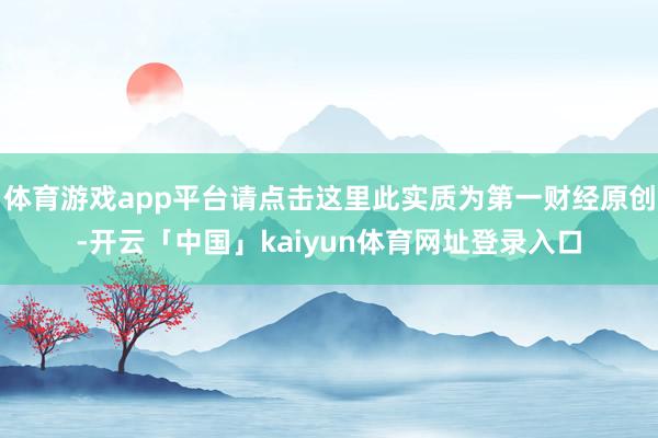 体育游戏app平台请点击这里此实质为第一财经原创-开云「中国」kaiyun体育网址登录入口