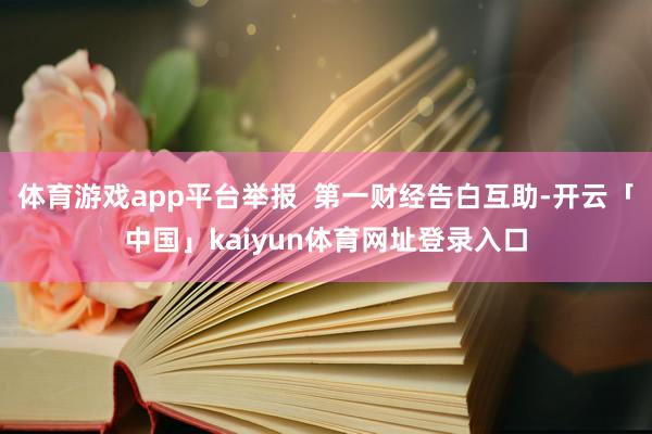 体育游戏app平台举报 第一财经告白互助-开云「中国」kaiyun体育网址登录入口
