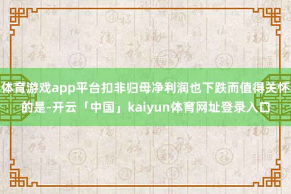 体育游戏app平台扣非归母净利润也下跌而值得关怀的是-开云「中国」kaiyun体育网址登录入口