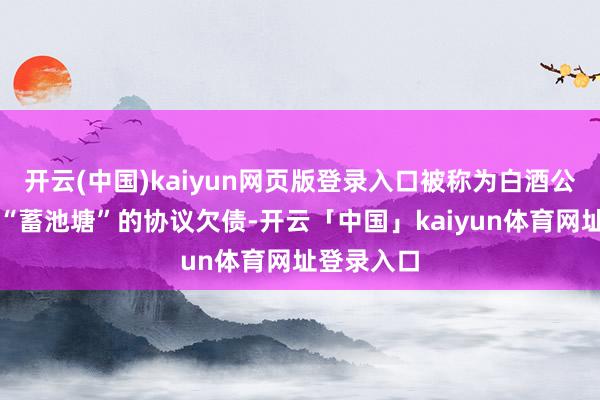 开云(中国)kaiyun网页版登录入口被称为白酒公司事迹的“蓄池塘”的协议欠债-开云「中国」kaiyun体育网址登录入口
