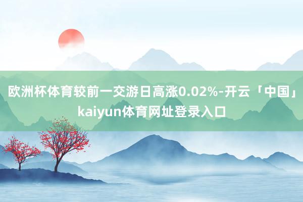 欧洲杯体育较前一交游日高涨0.02%-开云「中国」kaiyun体育网址登录入口
