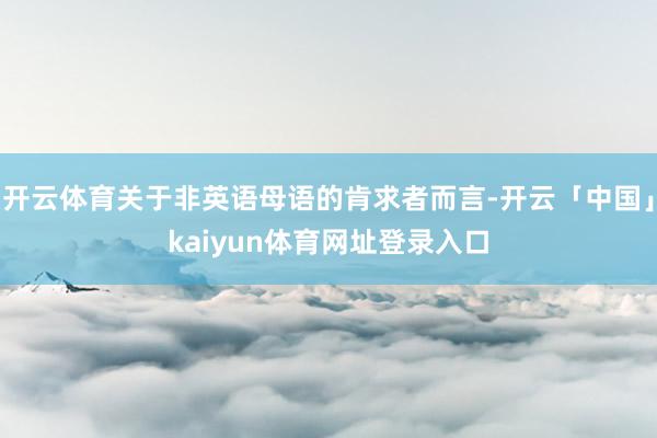 开云体育关于非英语母语的肯求者而言-开云「中国」kaiyun体育网址登录入口