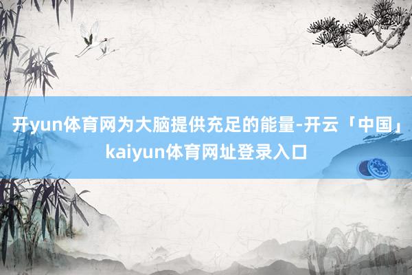 开yun体育网为大脑提供充足的能量-开云「中国」kaiyun体育网址登录入口