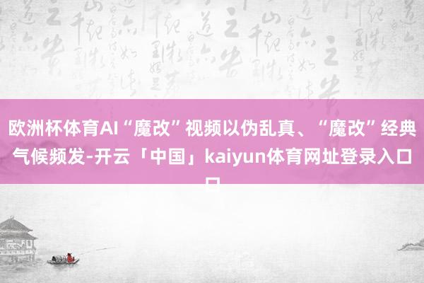 欧洲杯体育AI“魔改”视频以伪乱真、“魔改”经典气候频发-开云「中国」kaiyun体育网址登录入口