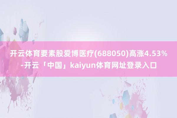 开云体育要素股爱博医疗(688050)高涨4.53%-开云「中国」kaiyun体育网址登录入口