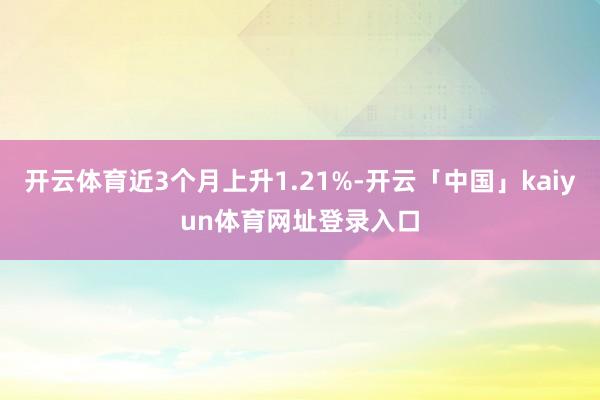 开云体育近3个月上升1.21%-开云「中国」kaiyun体育网址登录入口