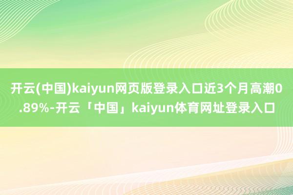 开云(中国)kaiyun网页版登录入口近3个月高潮0.89%-开云「中国」kaiyun体育网址登录入口