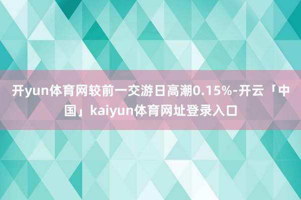 开yun体育网较前一交游日高潮0.15%-开云「中国」kaiyun体育网址登录入口