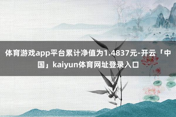 体育游戏app平台累计净值为1.4837元-开云「中国」kaiyun体育网址登录入口