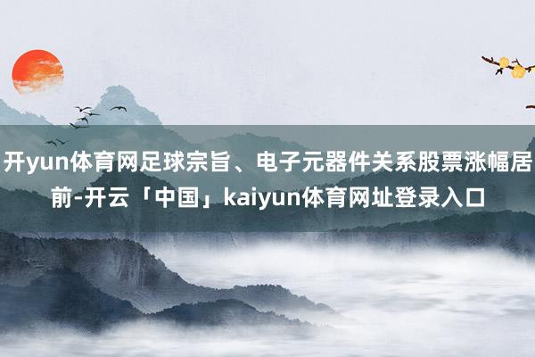 开yun体育网足球宗旨、电子元器件关系股票涨幅居前-开云「中国」kaiyun体育网址登录入口