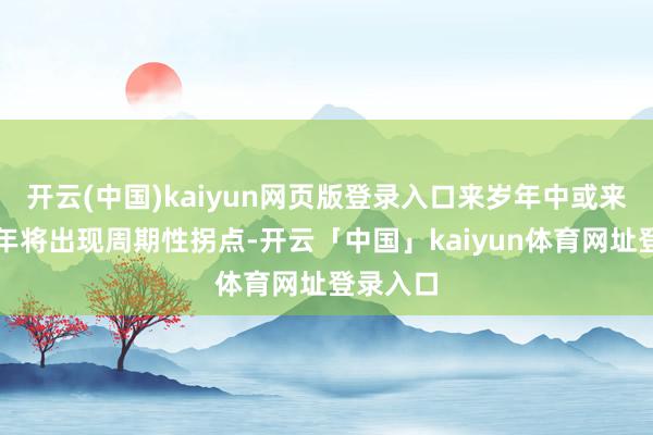 开云(中国)kaiyun网页版登录入口来岁年中或来岁下半年将出现周期性拐点-开云「中国」kaiyun体育网址登录入口