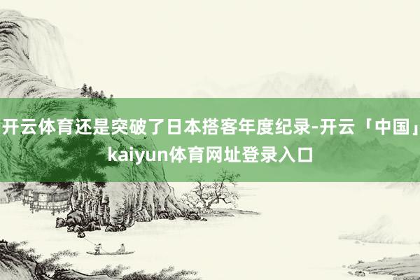 开云体育还是突破了日本搭客年度纪录-开云「中国」kaiyun体育网址登录入口