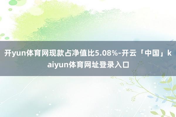 开yun体育网现款占净值比5.08%-开云「中国」kaiyun体育网址登录入口