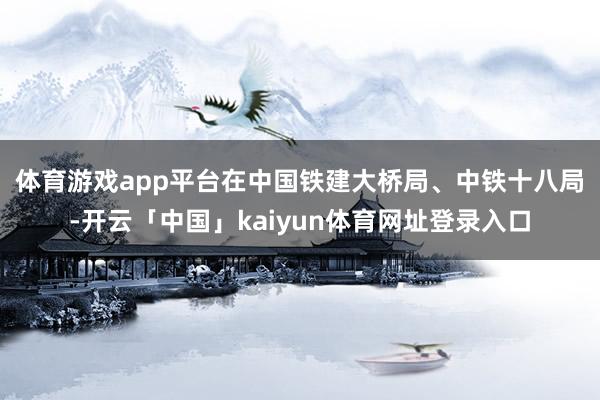 体育游戏app平台　　在中国铁建大桥局、中铁十八局-开云「中国」kaiyun体育网址登录入口