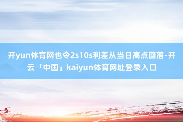 开yun体育网也令2s10s利差从当日高点回落-开云「中国」kaiyun体育网址登录入口