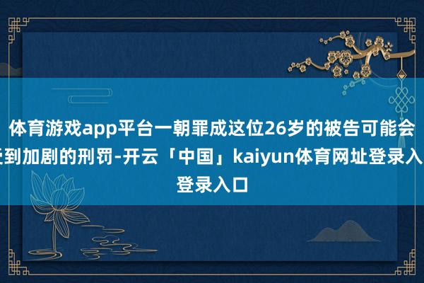体育游戏app平台一朝罪成这位26岁的被告可能会受到加剧的刑罚-开云「中国」kaiyun体育网址登录入口