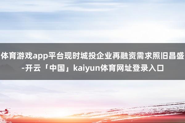 体育游戏app平台现时城投企业再融资需求照旧昌盛-开云「中国」kaiyun体育网址登录入口