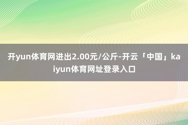 开yun体育网进出2.00元/公斤-开云「中国」kaiyun体育网址登录入口
