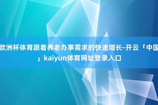 欧洲杯体育跟着养老办事需求的快速增长-开云「中国」kaiyun体育网址登录入口