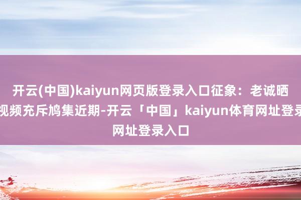 开云(中国)kaiyun网页版登录入口征象：老诚晒学生视频充斥鸠集近期-开云「中国」kaiyun体育网址登录入口
