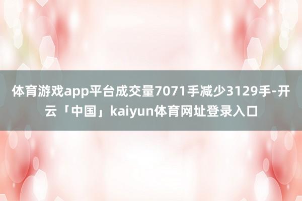 体育游戏app平台成交量7071手减少3129手-开云「中国」kaiyun体育网址登录入口