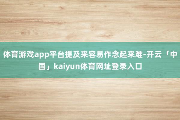 体育游戏app平台提及来容易作念起来难-开云「中国」kaiyun体育网址登录入口