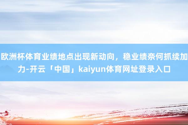 欧洲杯体育业绩地点出现新动向，稳业绩奈何抓续加力-开云「中国」kaiyun体育网址登录入口