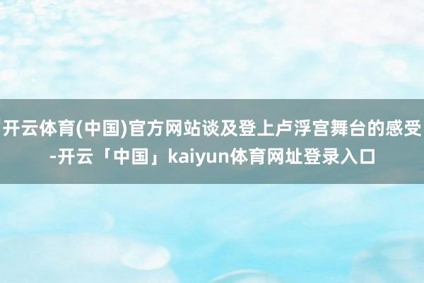 开云体育(中国)官方网站谈及登上卢浮宫舞台的感受-开云「中国」kaiyun体育网址登录入口