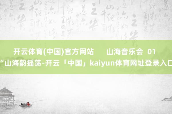 开云体育(中国)官方网站      山海音乐会  01 “山海韵摇荡-开云「中国」kaiyun体育网址登录入口