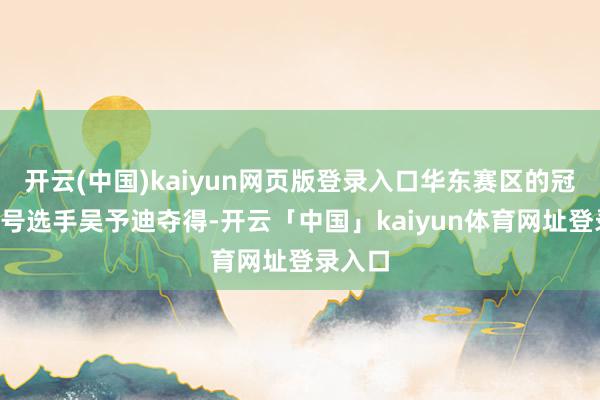开云(中国)kaiyun网页版登录入口华东赛区的冠军由4号选手吴予迪夺得-开云「中国」kaiyun体育网址登录入口