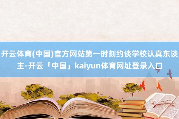 开云体育(中国)官方网站第一时刻约谈学校认真东谈主-开云「中国」kaiyun体育网址登录入口